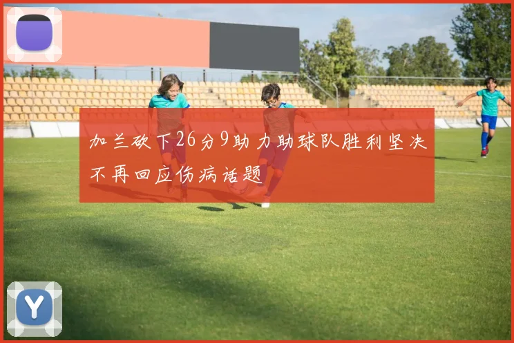 加兰砍下26分9助力助球队胜利坚决不再回应伤病话题