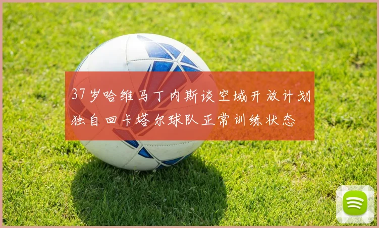 37岁哈维马丁内斯谈空域开放计划独自回卡塔尔球队正常训练状态