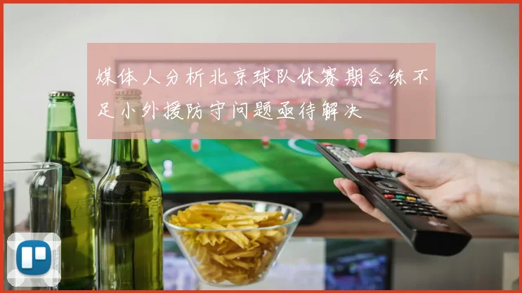 媒体人分析北京球队休赛期合练不足小外援防守问题亟待解决