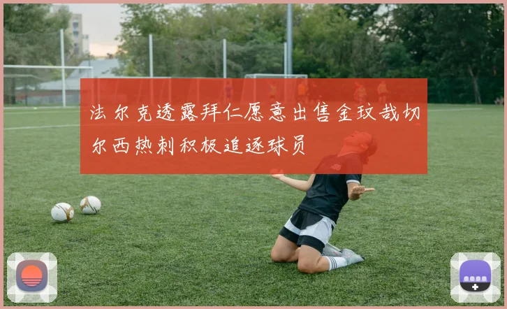 法尔克透露拜仁愿意出售金玟哉切尔西热刺积极追逐球员