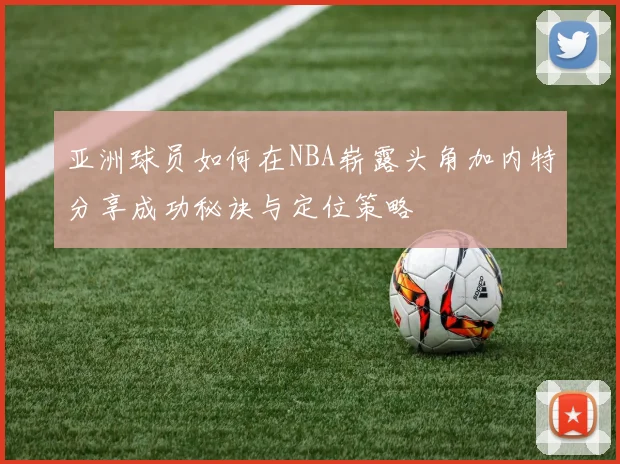 亚洲球员如何在NBA崭露头角加内特分享成功秘诀与定位策略