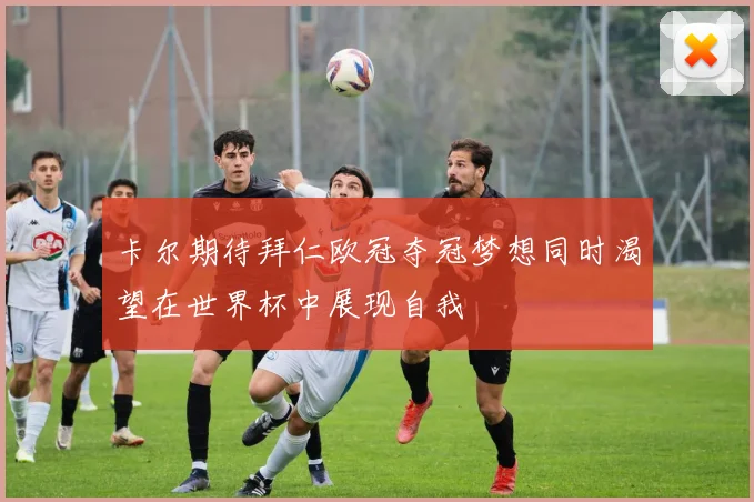 卡尔期待拜仁欧冠夺冠梦想同时渴望在世界杯中展现自我