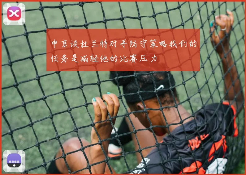 申京谈杜兰特对手防守策略我们的任务是减轻他的比赛压力
