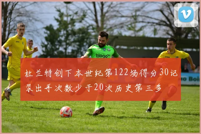 杜兰特创下本世纪第122场得分30记录出手次数少于20次历史第三多