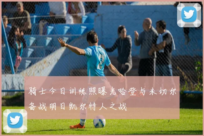 骑士今日训练照曝光哈登与米切尔备战明日凯尔特人之战