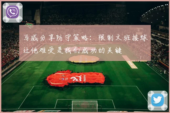 马威分享防守策略：限制文班接球让他难受是我们成功的关键