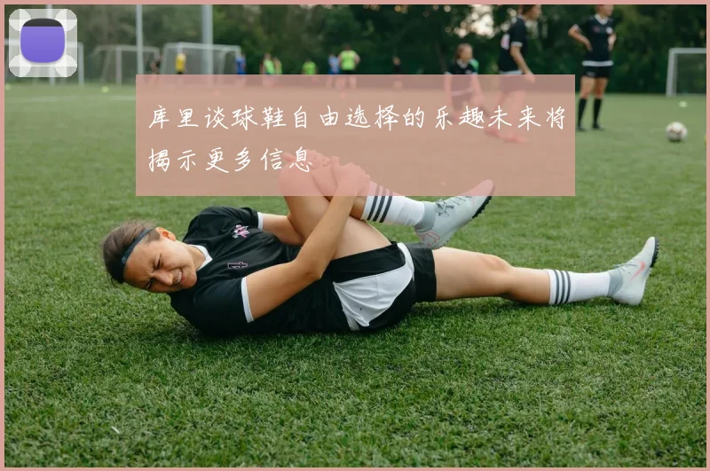 库里谈球鞋自由选择的乐趣未来将揭示更多信息