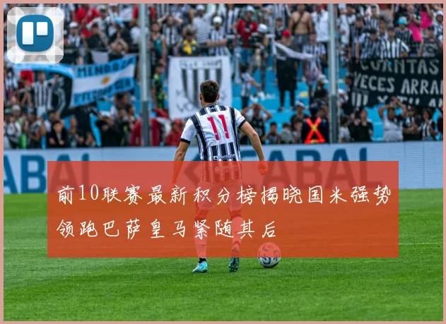 前10联赛最新积分榜揭晓国米强势领跑巴萨皇马紧随其后