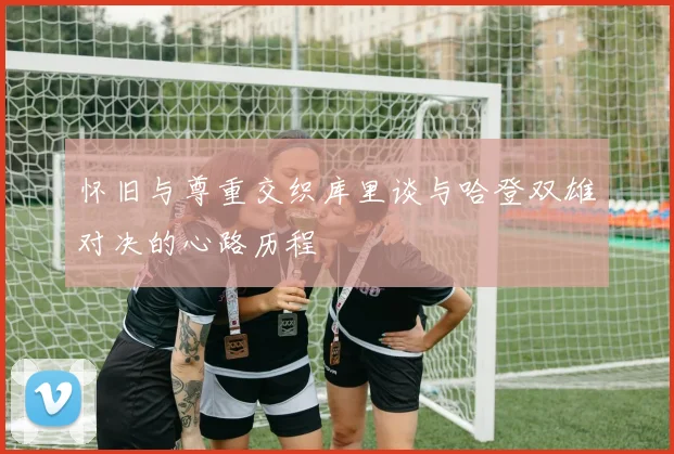怀旧与尊重交织库里谈与哈登双雄对决的心路历程