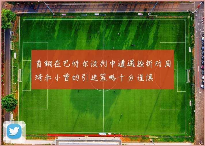 首钢在巴特尔谈判中遭遇挫折对周琦和小曾的引进策略十分谨慎