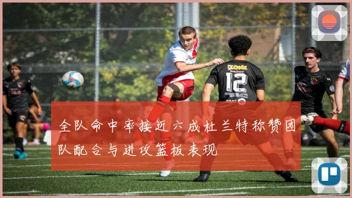 全队命中率接近六成杜兰特称赞团队配合与进攻篮板表现