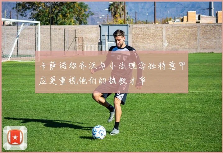 卡萨诺称齐沃与小法理念独特意甲应更重视他们的执教才华