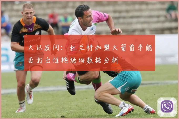 火记发问：杜兰特加盟火箭首季能否打出惊艳场均数据分析