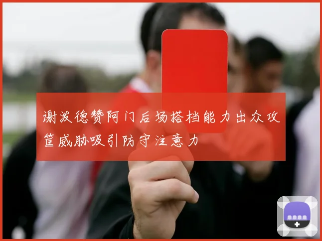 谢泼德赞阿门后场搭档能力出众攻筐威胁吸引防守注意力