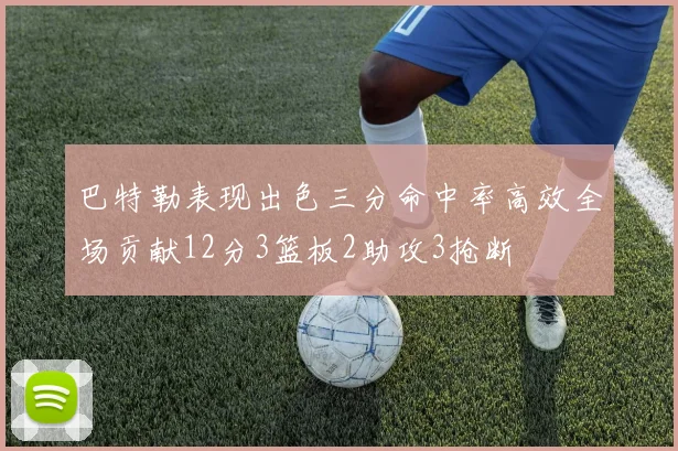 巴特勒表现出色三分命中率高效全场贡献12分3篮板2助攻3抢断