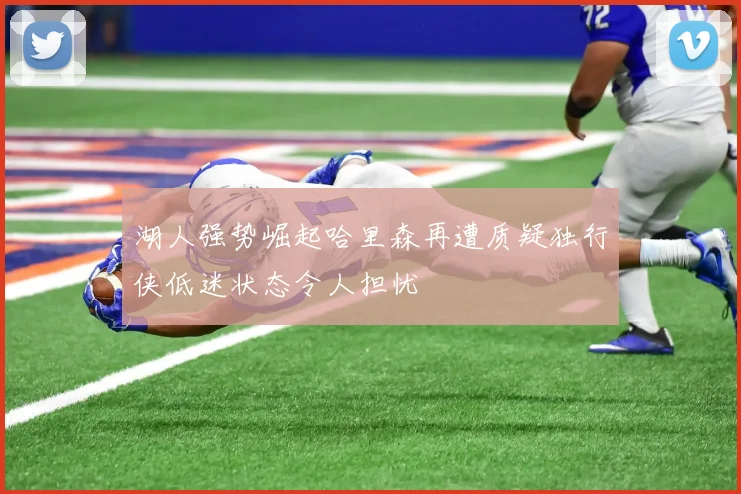 湖人强势崛起哈里森再遭质疑独行侠低迷状态令人担忧