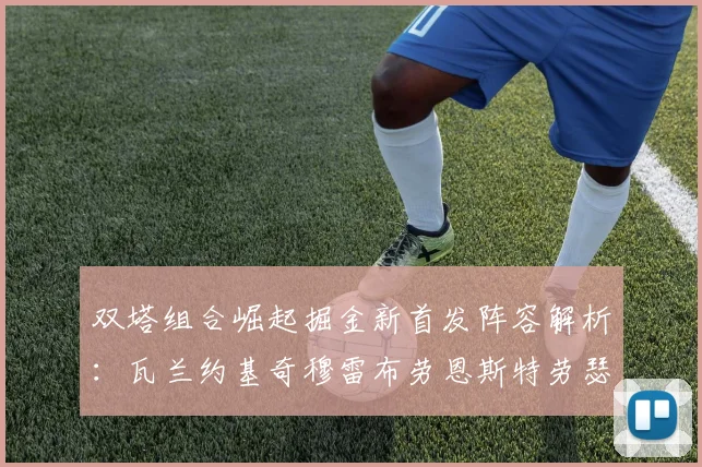 双塔组合崛起掘金新首发阵容解析：瓦兰约基奇穆雷布劳恩斯特劳瑟携手出击