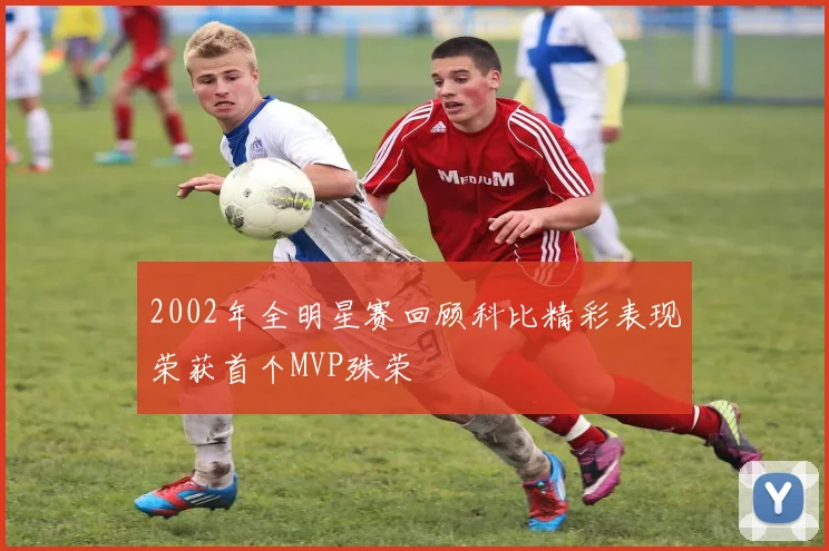2002年全明星赛回顾科比精彩表现荣获首个MVP殊荣