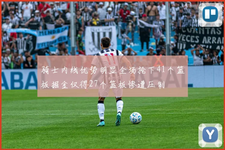 骑士内线优势明显全场抢下41个篮板掘金仅得27个篮板惨遭压制