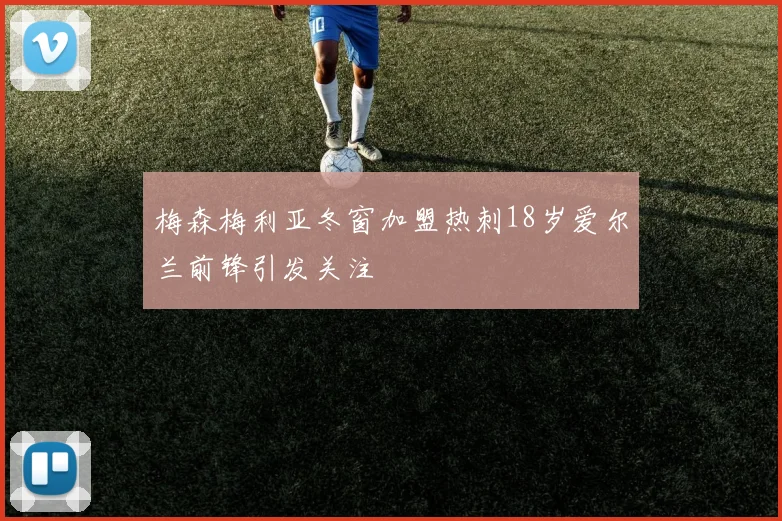 梅森梅利亚冬窗加盟热刺18岁爱尔兰前锋引发关注