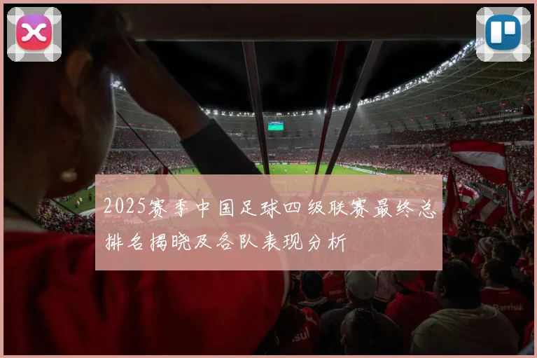2025赛季中国足球四级联赛最终总排名揭晓及各队表现分析
