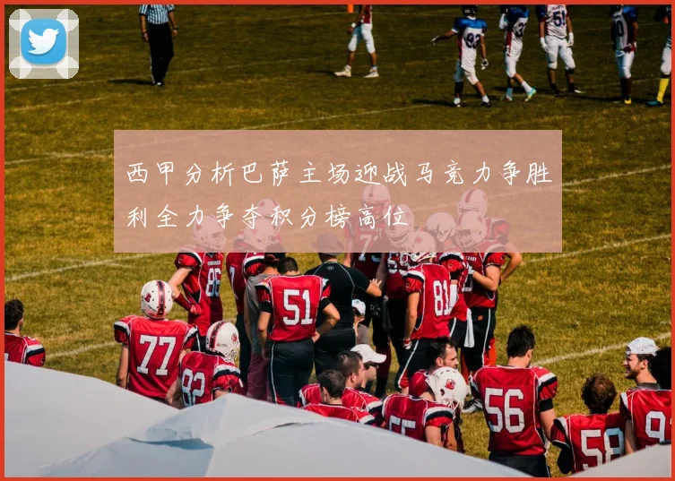 西甲分析巴萨主场迎战马竞力争胜利全力争夺积分榜高位