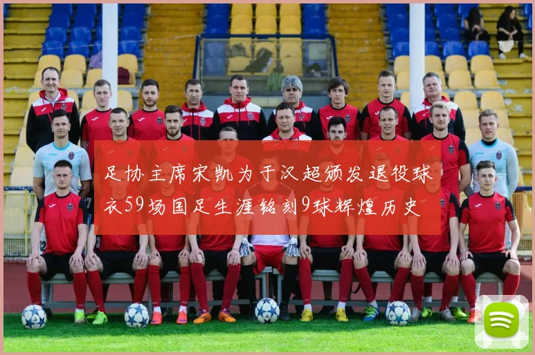 足协主席宋凯为于汉超颁发退役球衣59场国足生涯铭刻9球辉煌历史