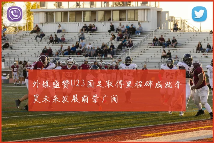 外媒盛赞U23国足取得里程碑成就李昊未来发展前景广阔