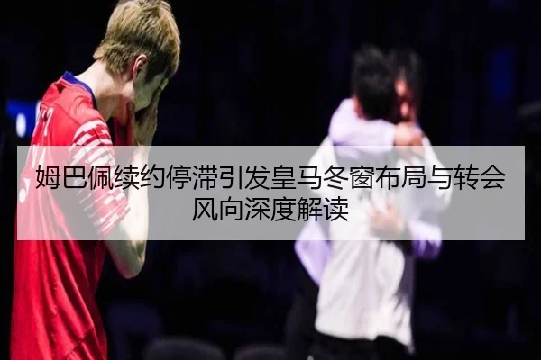 姆巴佩续约停滞引发皇马冬窗布局与转会风向深度解读 | weidetiyu